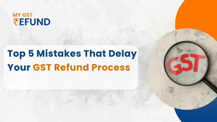 Top 5 Mistakes That Delay Your GST Refund