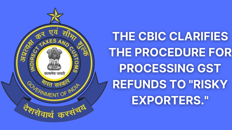 The CBIC clarifies the procedure for processing GST refunds to &#8220;Risky Exporters.&#8221;