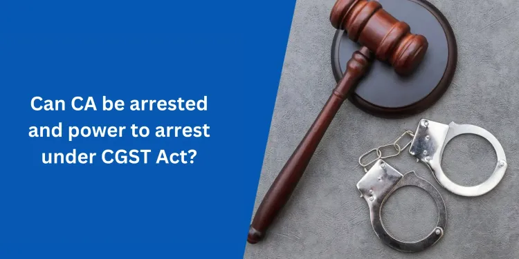 Can CA be arrested and power to arrest under CGST Act?