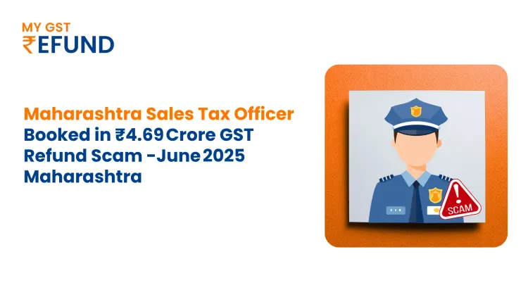 Maharashtra Sales Tax Officer Booked in ₹4.69 Crore GST Refund Scam -June 2025
