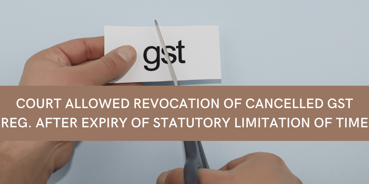 Court allowed revocation of cancelled GST Reg. after expiry of statutory limitation of time