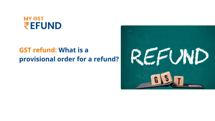 GST refund: What is a provisional order for a refund?